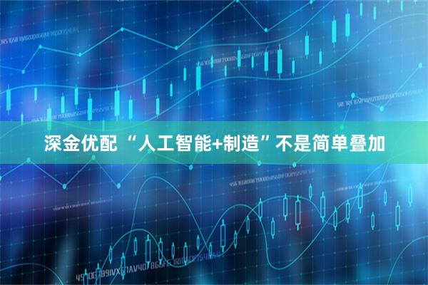 深金优配 “人工智能+制造”不是简单叠加