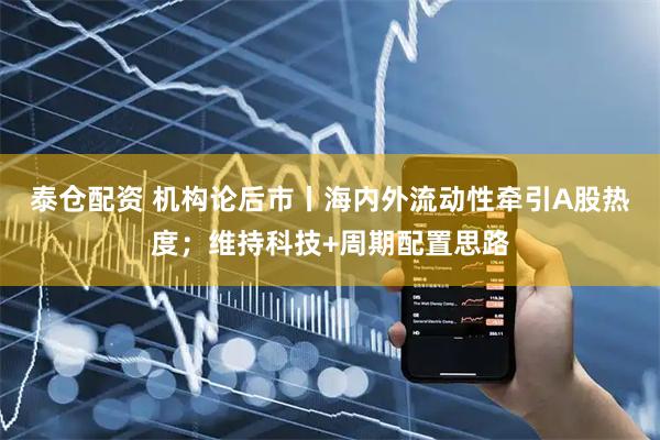 泰仓配资 机构论后市丨海内外流动性牵引A股热度；维持科技+周期配置思路