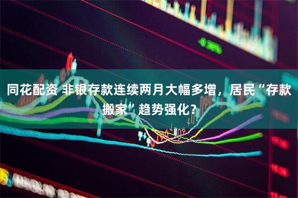 同花配资 非银存款连续两月大幅多增，居民“存款搬家”趋势强化？