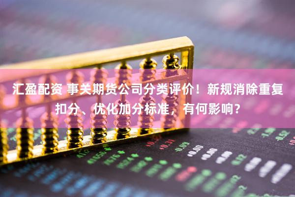 汇盈配资 事关期货公司分类评价！新规消除重复扣分、优化加分标准，有何影响？