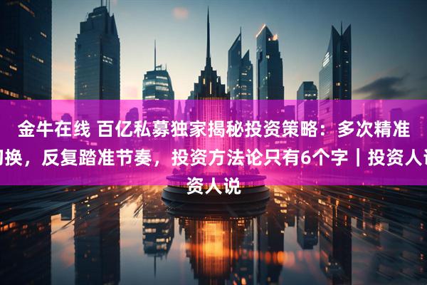金牛在线 百亿私募独家揭秘投资策略：多次精准切换，反复踏准节奏，投资方法论只有6个字｜投资人说