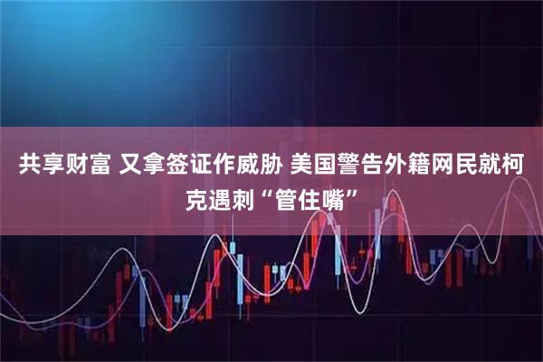 共享财富 又拿签证作威胁 美国警告外籍网民就柯克遇刺“管住嘴”