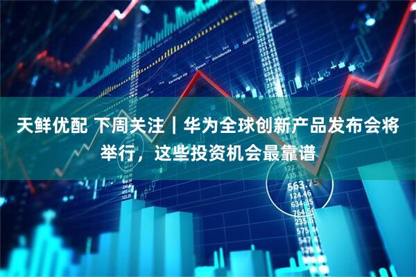 天鲜优配 下周关注｜华为全球创新产品发布会将举行，这些投资机会最靠谱