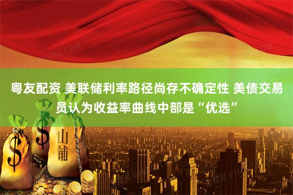 粤友配资 美联储利率路径尚存不确定性 美债交易员认为收益率曲线中部是“优选”