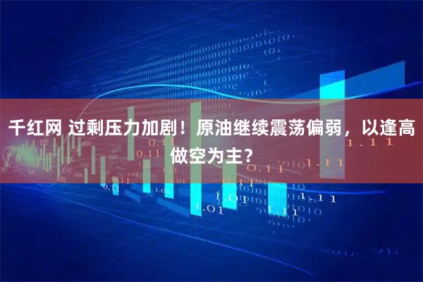 千红网 过剩压力加剧！原油继续震荡偏弱，以逢高做空为主？