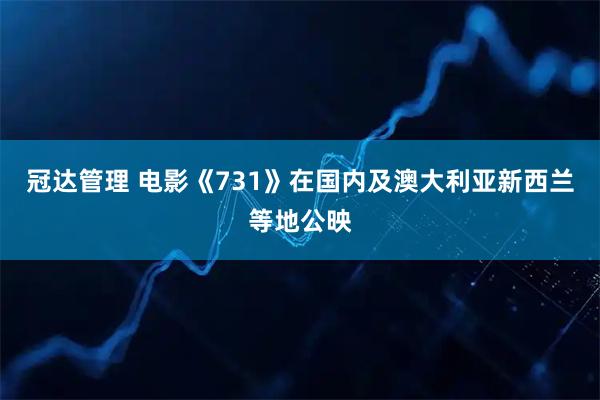 冠达管理 电影《731》在国内及澳大利亚新西兰等地公映