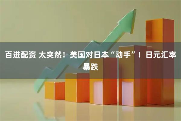 百进配资 太突然！美国对日本“动手”！日元汇率暴跌