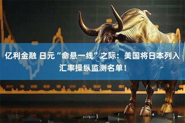 亿利金融 日元“命悬一线”之际：美国将日本列入汇率操纵监测名单！