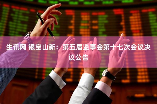 生讯网 银宝山新：第五届监事会第十七次会议决议公告