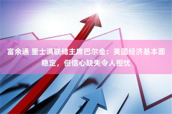 富余通 里士满联储主席巴尔金：美国经济基本面稳定，但信心缺失令人担忧