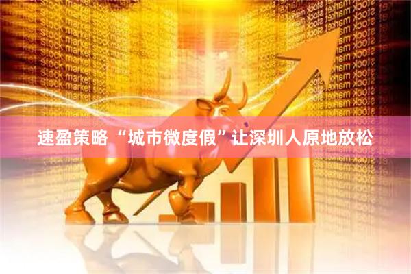 速盈策略 “城市微度假”让深圳人原地放松