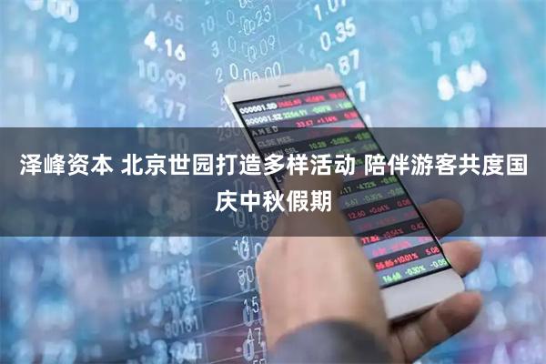 泽峰资本 北京世园打造多样活动 陪伴游客共度国庆中秋假期