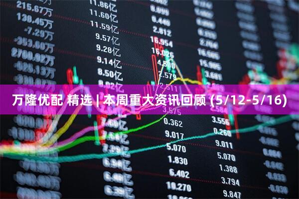 万隆优配 精选 | 本周重大资讯回顾 (5/12-5/16)
