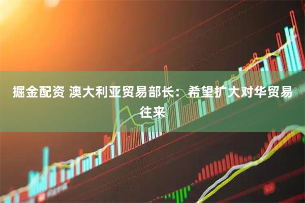 掘金配资 澳大利亚贸易部长：希望扩大对华贸易往来
