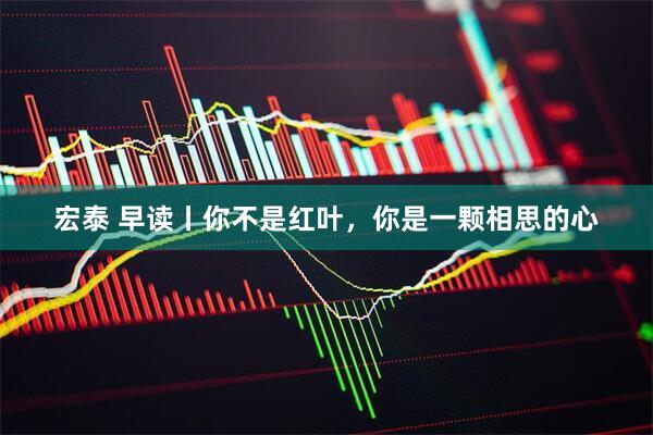 宏泰 早读丨你不是红叶，你是一颗相思的心