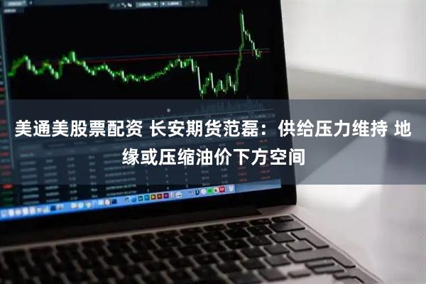 美通美股票配资 长安期货范磊：供给压力维持 地缘或压缩油价下方空间