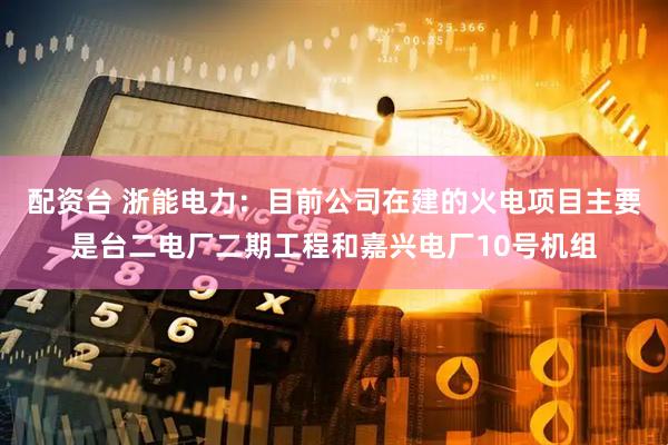 配资台 浙能电力：目前公司在建的火电项目主要是台二电厂二期工程和嘉兴电厂10号机组