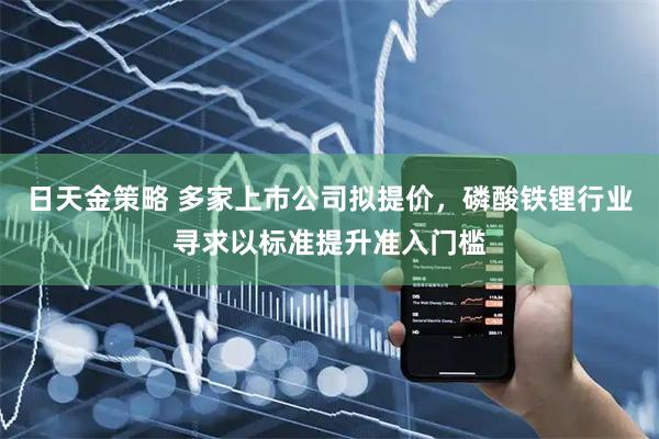 日天金策略 多家上市公司拟提价，磷酸铁锂行业寻求以标准提升准入门槛