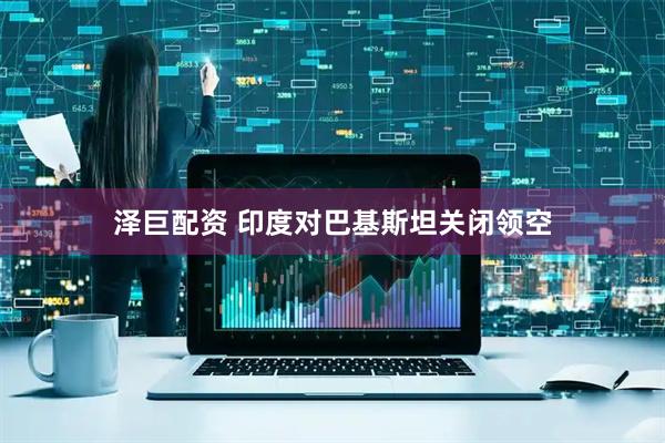 泽巨配资 印度对巴基斯坦关闭领空