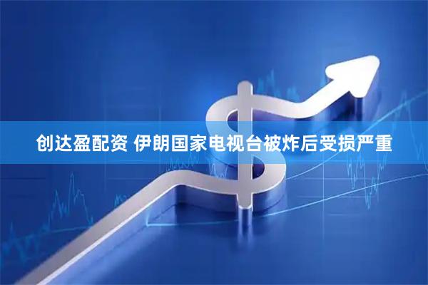 创达盈配资 伊朗国家电视台被炸后受损严重