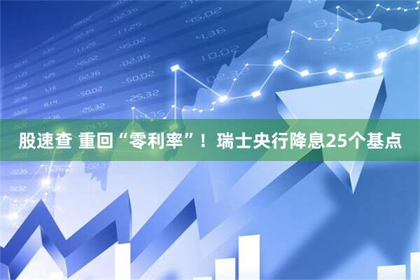 股速查 重回“零利率”！瑞士央行降息25个基点