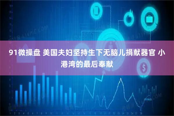 91微操盘 美国夫妇坚持生下无脑儿捐献器官 小港湾的最后奉献