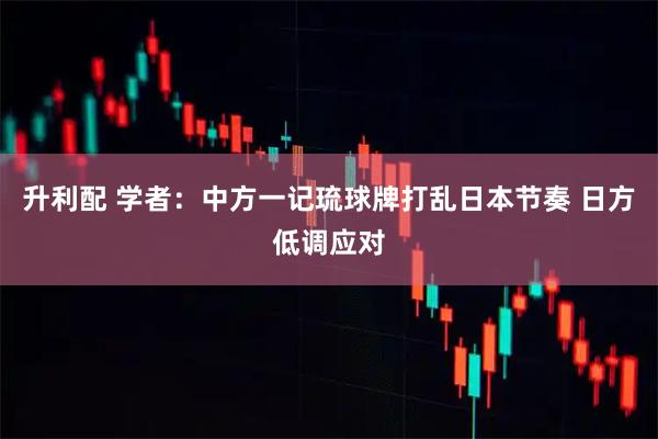 升利配 学者：中方一记琉球牌打乱日本节奏 日方低调应对