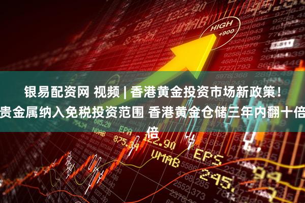 银易配资网 视频 | 香港黄金投资市场新政策！贵金属纳入免税投资范围 香港黄金仓储三年内翻十倍