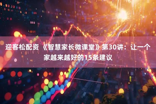 迎客松配资 《智慧家长微课堂》第30讲：让一个家越来越好的15条建议