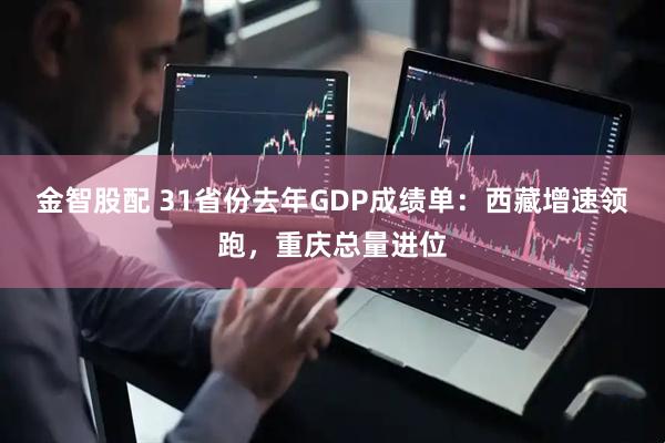 金智股配 31省份去年GDP成绩单：西藏增速领跑，重庆总量进位
