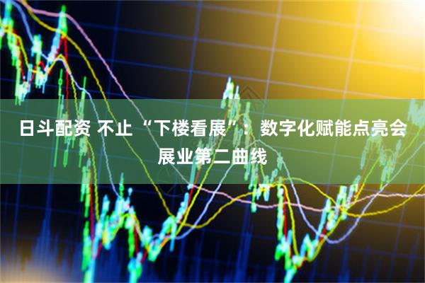 日斗配资 不止 “下楼看展”：数字化赋能点亮会展业第二曲线