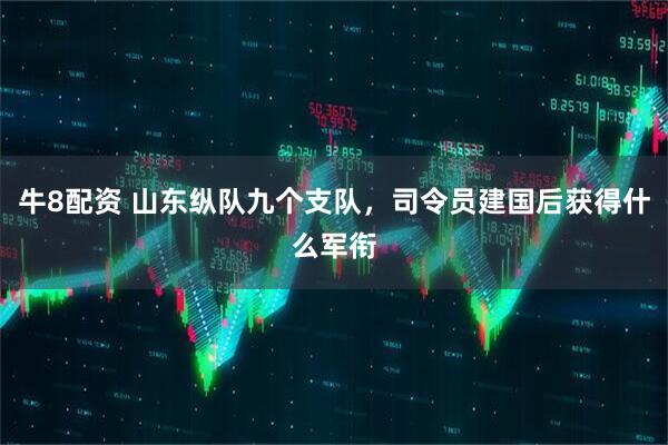 牛8配资 山东纵队九个支队，司令员建国后获得什么军衔