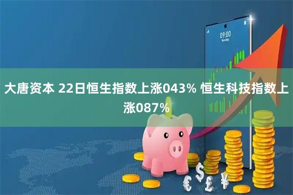 大唐资本 22日恒生指数上涨043% 恒生科技指数上涨087%