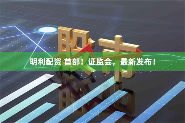 明利配资 首部！证监会，最新发布！
