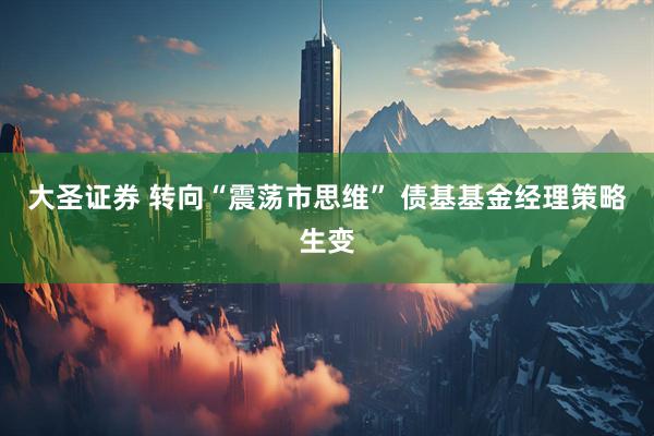 大圣证券 转向“震荡市思维” 债基基金经理策略生变
