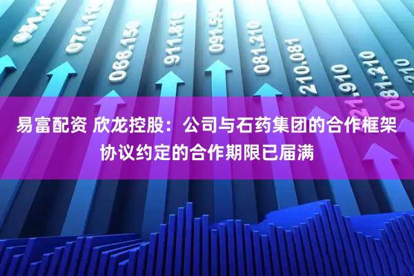 易富配资 欣龙控股：公司与石药集团的合作框架协议约定的合作期限已届满