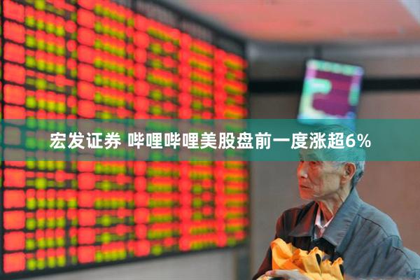 宏发证券 哔哩哔哩美股盘前一度涨超6%