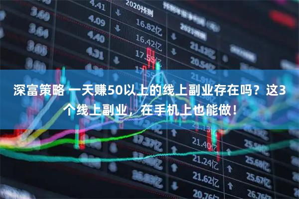 深富策略 一天赚50以上的线上副业存在吗？这3个线上副业，在手机上也能做！