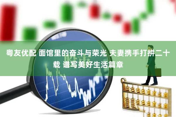 粤友优配 面馆里的奋斗与荣光 夫妻携手打拼二十载 谱写美好生活篇章