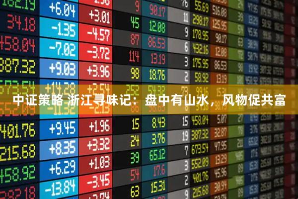 中证策略 浙江寻味记：盘中有山水，风物促共富