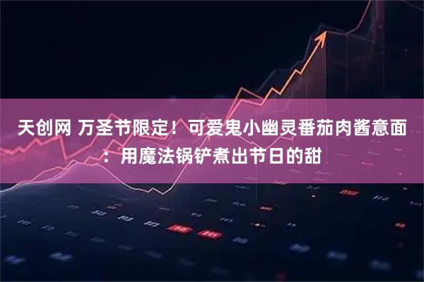 天创网 万圣节限定！可爱鬼小幽灵番茄肉酱意面：用魔法锅铲煮出节日的甜