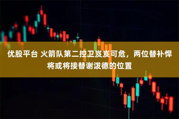 优股平台 火箭队第二控卫岌岌可危，两位替补悍将或将接替谢泼德的位置