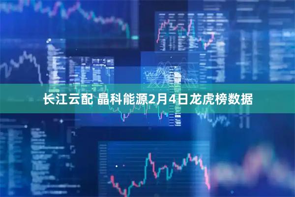 长江云配 晶科能源2月4日龙虎榜数据