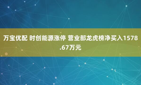 万宝优配 时创能源涨停 营业部龙虎榜净买入1578.67万元